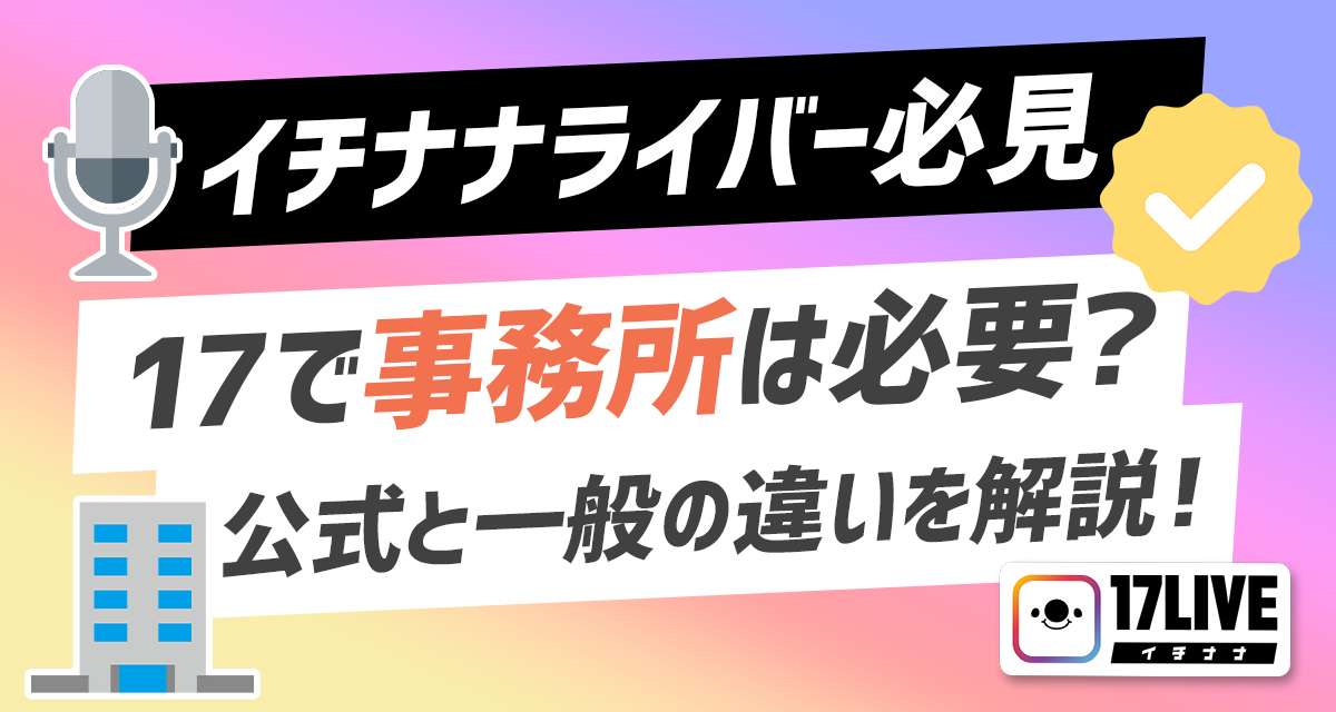 【イチナナライバー必見】17で事務所は必要？公式と一般の違いを解説！