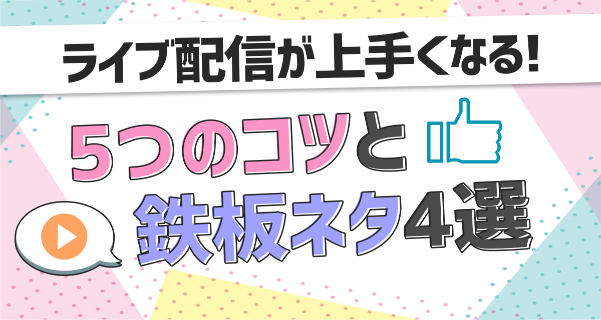 ライブ配信が上手くなる！5つのコツと鉄板ネタ4選