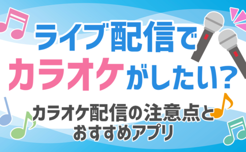 ライブ配信でカラオケがしたい？カラオケ配信の注意点とおすすめアプリ