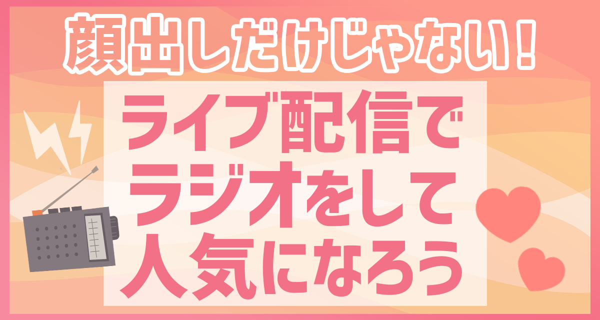 顔出しだけじゃない！ライブ配信でラジオをして人気になろう