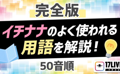【完全版】イチナナのよく使われる用語を解説！【50音順】