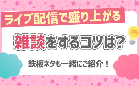 ライブ配信で盛り上がる雑談をするコツは？鉄板ネタも一緒にご紹介！