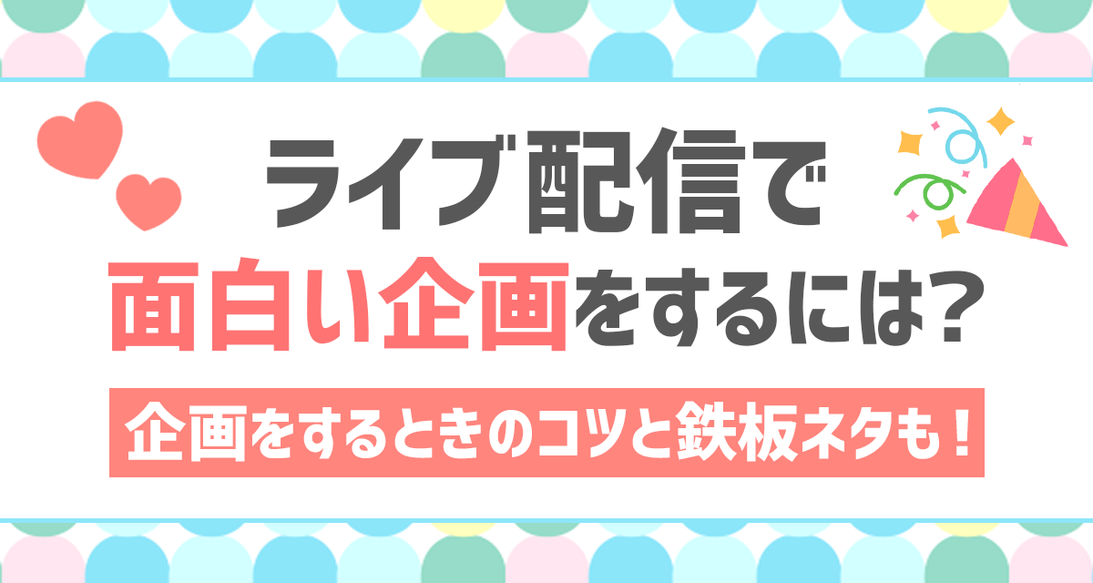 ライブ配信で面白い企画をするには？企画をするときのコツと鉄板ネタも！